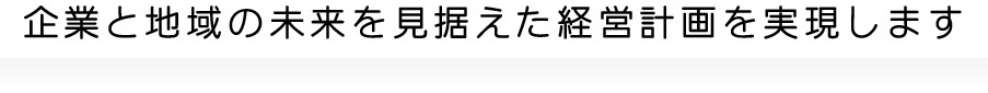 地域と企業の未来を見据えた経営計画を実現します